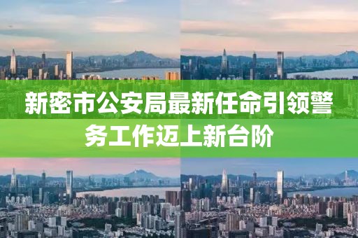 新密市公安局最新任命引領(lǐng)警務(wù)工作邁上新臺(tái)階