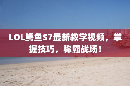 LOL鱷魚S7最新教學視頻，掌握技巧，稱霸戰(zhàn)場！
