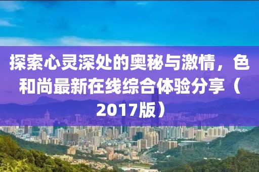 探索心靈深處的奧秘與激情，色和尚最新在線綜合體驗分享（2017版）