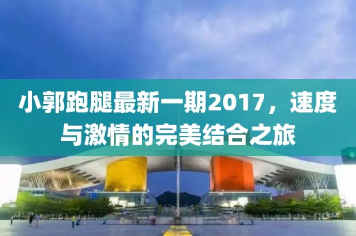小郭跑腿最新一期2017，速度與激情的完美結(jié)合之旅