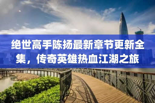 絕世高手陳揚(yáng)最新章節(jié)更新全集，傳奇英雄熱血江湖之旅
