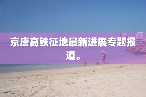 京唐高鐵征地最新進展專題報道。