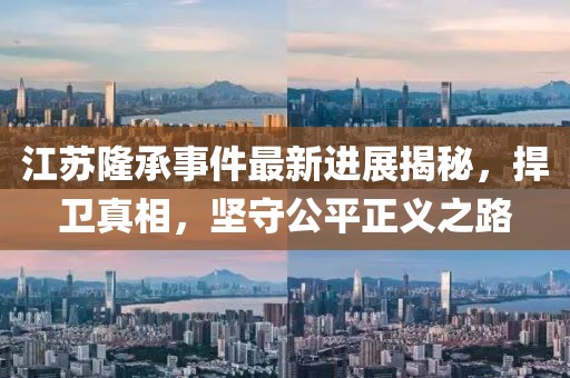 江蘇隆承事件最新進展揭秘，捍衛(wèi)真相，堅守公平正義之路
