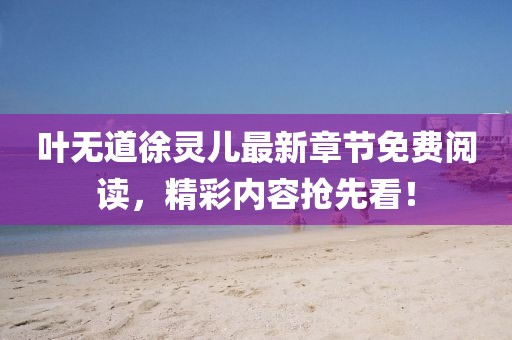 葉無道徐靈兒最新章節(jié)免費閱讀，精彩內(nèi)容搶先看！