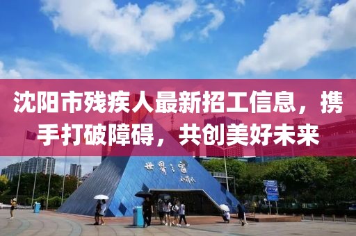 沈陽市殘疾人最新招工信息，攜手打破障礙，共創(chuàng)美好未來