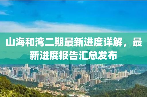 山海和灣二期最新進度詳解，最新進度報告匯總發(fā)布