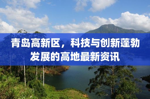青島高新區(qū)，科技與創(chuàng)新蓬勃發(fā)展的高地最新資訊