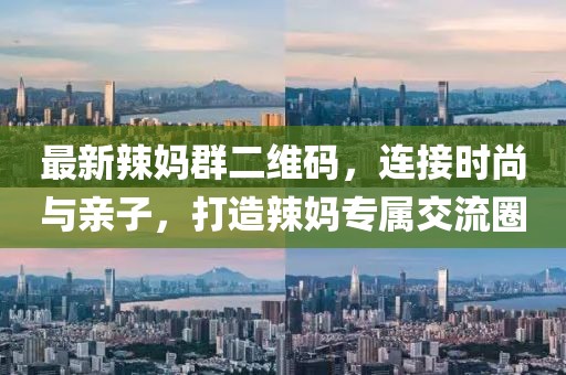 最新辣媽群二維碼，連接時(shí)尚與親子，打造辣媽專屬交流圈