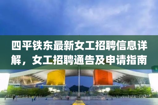 四平鐵東最新女工招聘信息詳解，女工招聘通告及申請(qǐng)指南