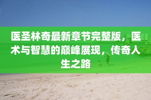 醫(yī)圣林奇最新章節(jié)完整版，醫(yī)術(shù)與智慧的巔峰展現(xiàn)，傳奇人生之路