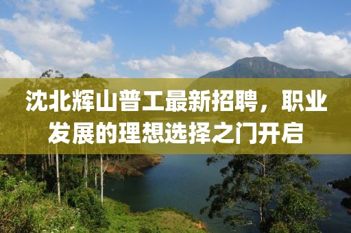 沈北輝山普工最新招聘，職業(yè)發(fā)展的理想選擇之門(mén)開(kāi)啟