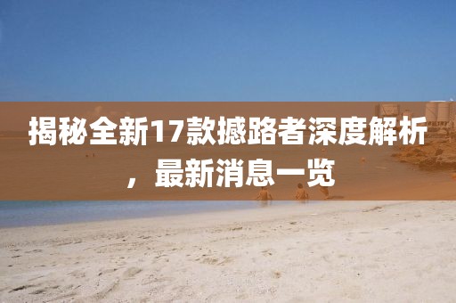 揭秘全新17款撼路者深度解析，最新消息一覽