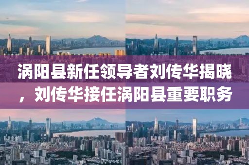 渦陽縣新任領導者劉傳華揭曉，劉傳華接任渦陽縣重要職務