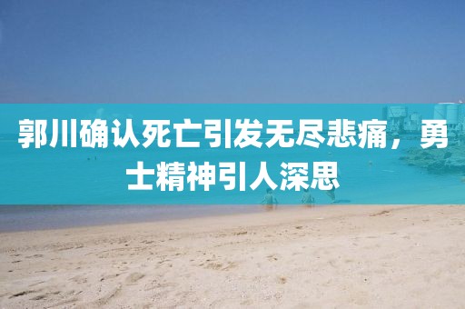 郭川確認(rèn)死亡引發(fā)無盡悲痛，勇士精神引人深思
