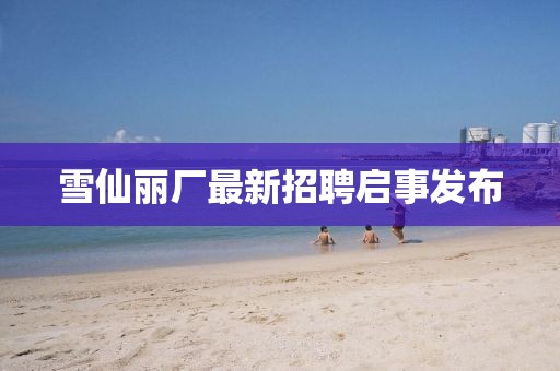 雪仙麗廠最新招聘啟事發(fā)布