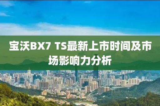 寶沃BX7 TS最新上市時(shí)間及市場(chǎng)影響力分析