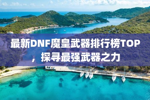 最新DNF魔皇武器排行榜TOP，探尋最強(qiáng)武器之力
