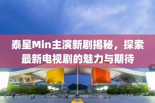 泰星Min主演新劇揭秘，探索最新電視劇的魅力與期待