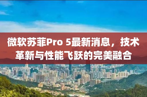 微軟蘇菲Pro 5最新消息，技術(shù)革新與性能飛躍的完美融合