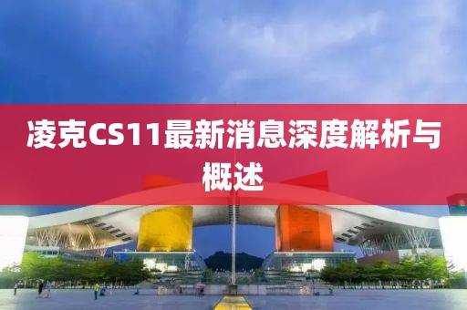 凌克CS11最新消息深度解析與概述