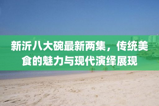新沂八大碗最新兩集，傳統(tǒng)美食的魅力與現(xiàn)代演繹展現(xiàn)
