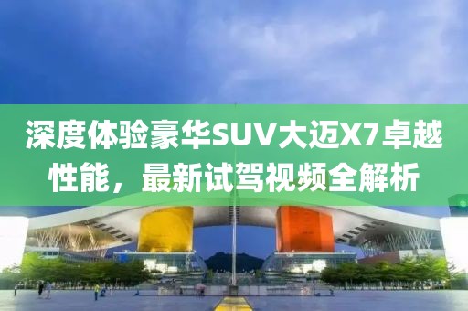 深度體驗豪華SUV大邁X7卓越性能，最新試駕視頻全解析