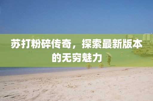 蘇打粉碎傳奇，探索最新版本的無(wú)窮魅力