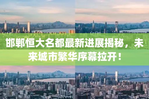 邯鄲恒大名都最新進展揭秘，未來城市繁華序幕拉開！