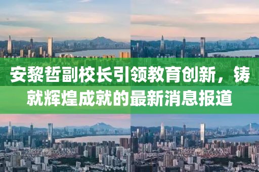 安黎哲副校長(zhǎng)引領(lǐng)教育創(chuàng)新，鑄就輝煌成就的最新消息報(bào)道