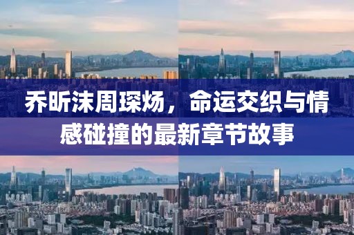 喬昕沫周琛煬，命運(yùn)交織與情感碰撞的最新章節(jié)故事