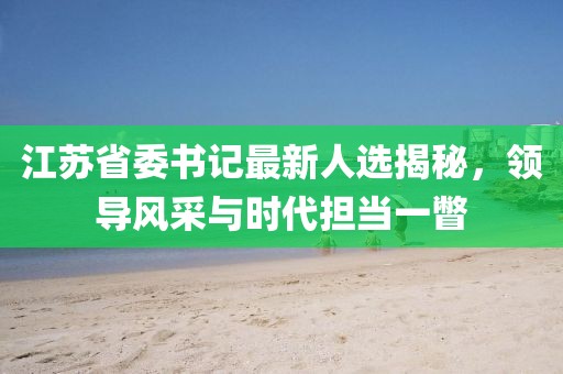 江蘇省委書(shū)記最新人選揭秘，領(lǐng)導(dǎo)風(fēng)采與時(shí)代擔(dān)當(dāng)一瞥