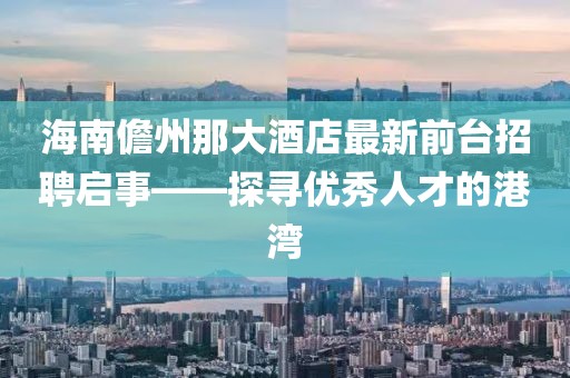 海南儋州那大酒店最新前臺招聘啟事——探尋優(yōu)秀人才的港灣