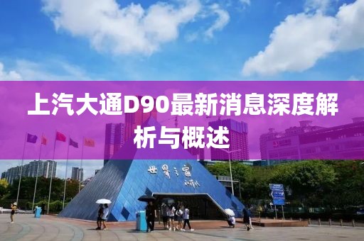 上汽大通D90最新消息深度解析與概述