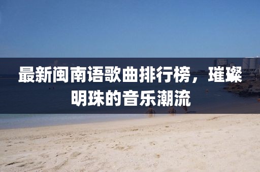 最新閩南語歌曲排行榜，璀璨明珠的音樂潮流