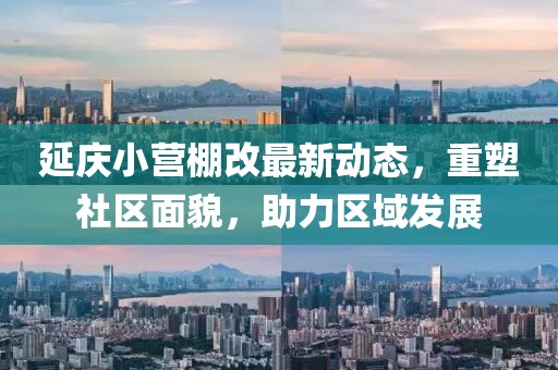 延慶小營棚改最新動態(tài)，重塑社區(qū)面貌，助力區(qū)域發(fā)展