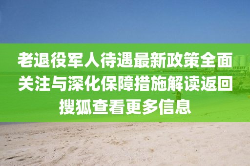 老退役軍人待遇最新政策全面關(guān)注與深化保障措施解讀返回搜狐查看更多信息