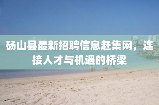 碭山縣最新招聘信息趕集網(wǎng)，連接人才與機遇的橋梁