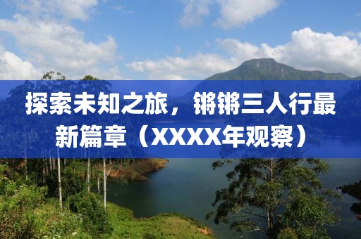 探索未知之旅，鏘鏘三人行最新篇章（XXXX年觀察）