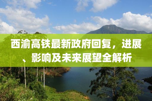 西渝高鐵最新政府回復(fù)，進展、影響及未來展望全解析