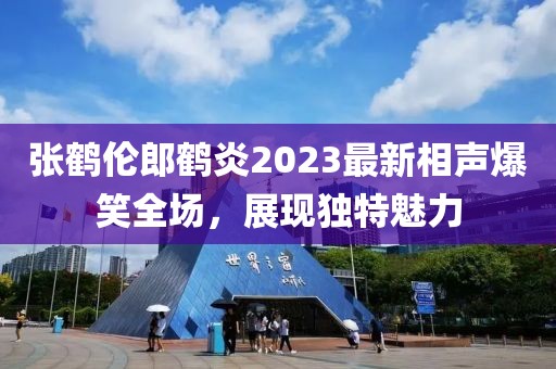 張鶴倫郎鶴炎2023最新相聲爆笑全場，展現(xiàn)獨(dú)特魅力
