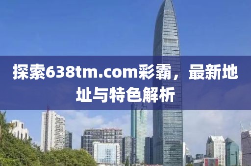 探索638tm.com彩霸，最新地址與特色解析