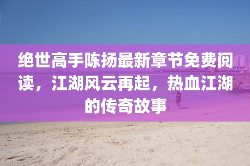 絕世高手陳揚(yáng)最新章節(jié)免費(fèi)閱讀，江湖風(fēng)云再起，熱血江湖的傳奇故事