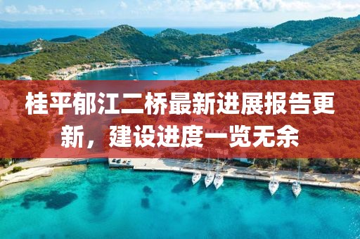 桂平郁江二橋最新進展報告更新，建設進度一覽無余
