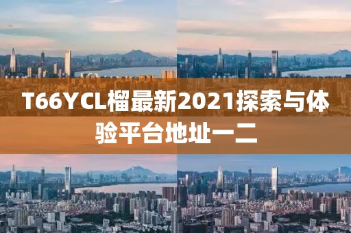 T66YCL榴最新2021探索與體驗(yàn)平臺(tái)地址一二
