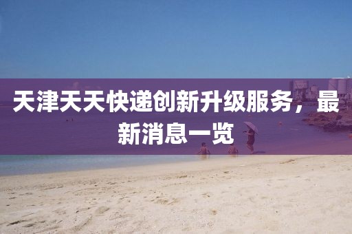 天津天天快遞創(chuàng)新升級服務(wù)，最新消息一覽
