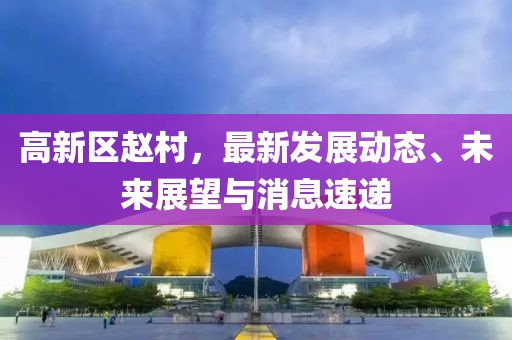 高新區(qū)趙村，最新發(fā)展動(dòng)態(tài)、未來展望與消息速遞