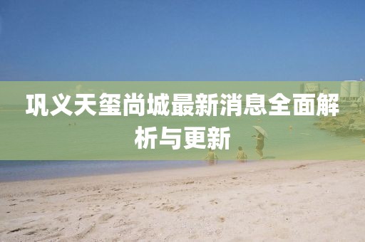 鞏義天璽尚城最新消息全面解析與更新