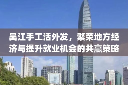 吳江手工活外發(fā)，繁榮地方經(jīng)濟與提升就業(yè)機會的共贏策略