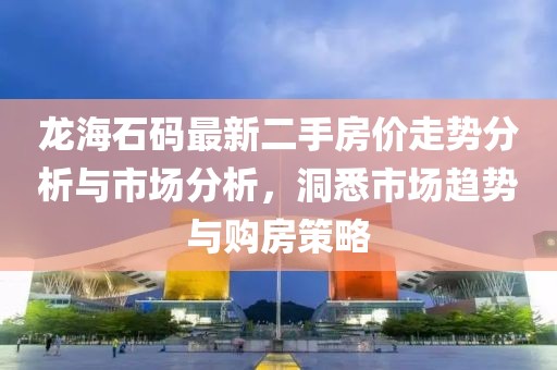 龍海石碼最新二手房價(jià)走勢(shì)分析與市場(chǎng)分析，洞悉市場(chǎng)趨勢(shì)與購房策略