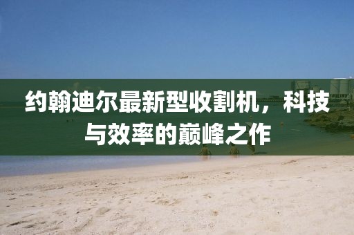 約翰迪爾最新型收割機，科技與效率的巔峰之作